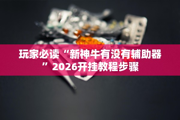 玩家必读“新神牛有没有辅助器”2026开挂教程步骤