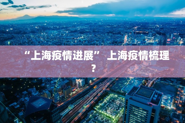 “上海疫情进展” 上海疫情梳理？