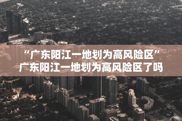“广东阳江一地划为高风险区” 广东阳江一地划为高风险区了吗？