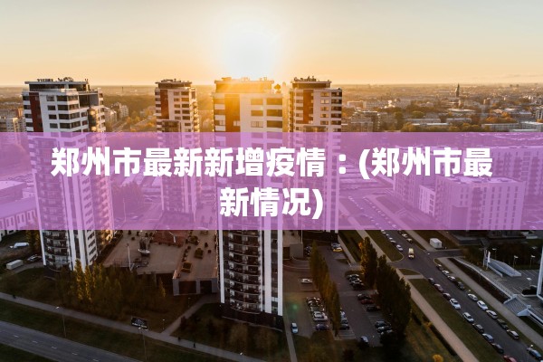 郑州市最新新增疫情︰(郑州市最新情况)