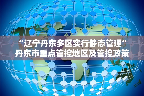 “辽宁丹东多区实行静态管理” 丹东市重点管控地区及管控政策？