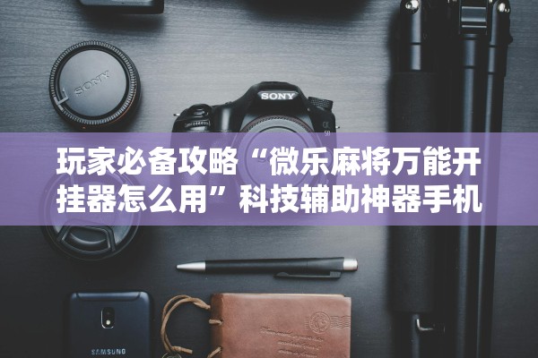 玩家必备攻略“微乐麻将万能开挂器怎么用”科技辅助神器手机版教程