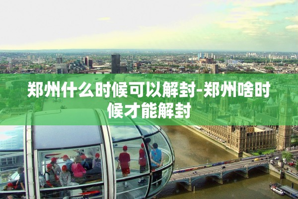 郑州什么时候可以解封-郑州啥时候才能解封