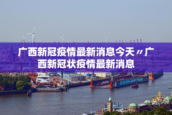 广西新冠疫情最新消息今天〃广西新冠状疫情最新消息