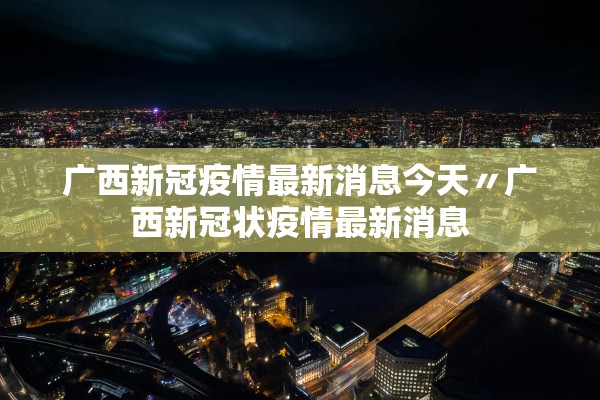 广西新冠疫情最新消息今天〃广西新冠状疫情最新消息