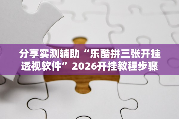 分享实测辅助“乐酷拼三张开挂透视软件”2026开挂教程步骤