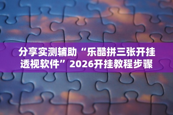 分享实测辅助“乐酷拼三张开挂透视软件”2026开挂教程步骤