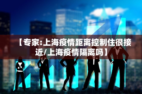 【专家:上海疫情距离控制住很接近/上海疫情隔离吗】