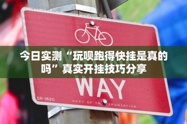 今日实测“玩呗跑得快挂是真的吗	”真实开挂技巧分享