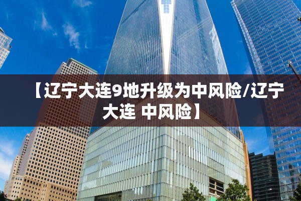 【辽宁大连9地升级为中风险/辽宁大连 中风险】