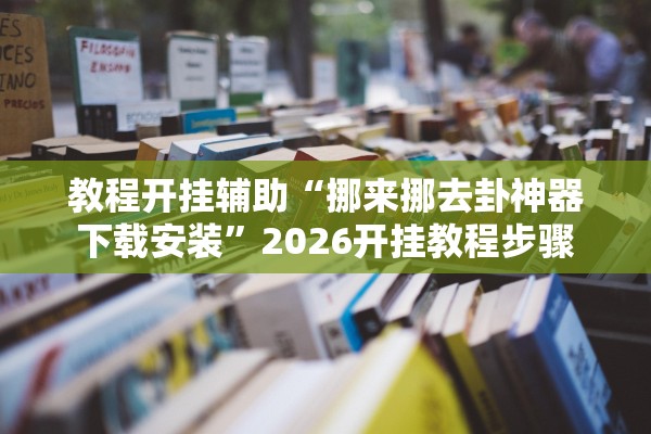 教程开挂辅助“挪来挪去卦神器下载安装”2026开挂教程步骤