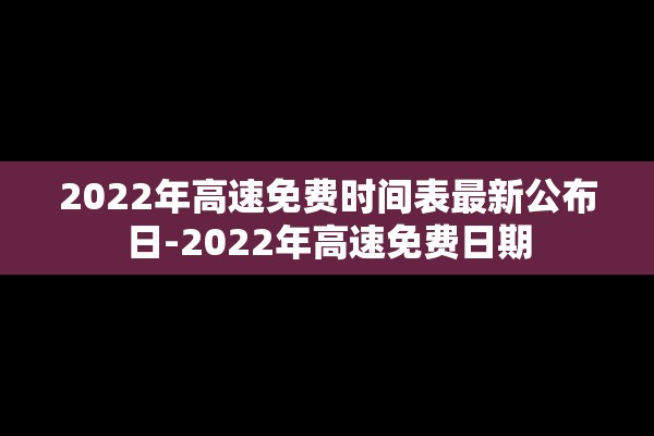 2022年高速免费时间表最新公布日-2022年高速免费日期