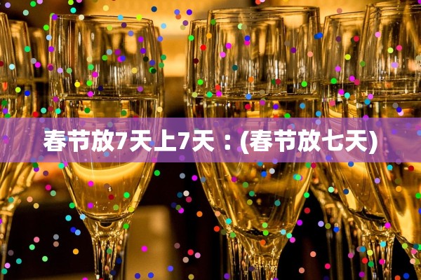 春节放7天上7天︰(春节放七天)
