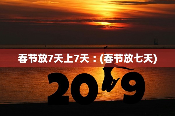 春节放7天上7天︰(春节放七天)