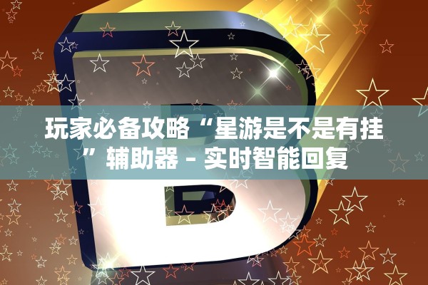 玩家必备攻略“星游是不是有挂”辅助器 – 实时智能回复