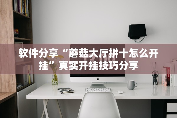 软件分享“蘑菇大厅拼十怎么开挂”真实开挂技巧分享