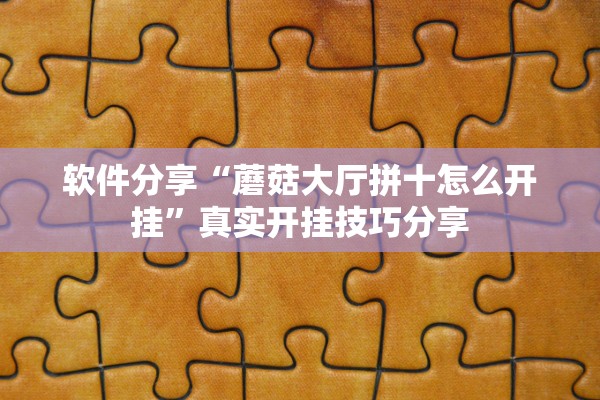 软件分享“蘑菇大厅拼十怎么开挂”真实开挂技巧分享