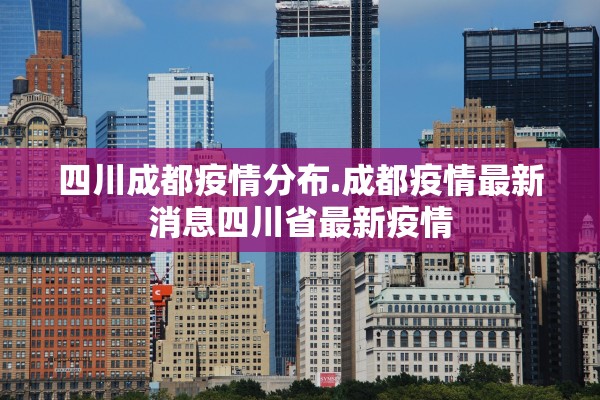 四川成都疫情分布.成都疫情最新消息四川省最新疫情