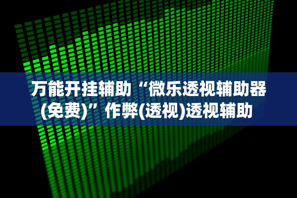 万能开挂辅助“微乐透视辅助器(免费)	”作弊(透视)透视辅助 