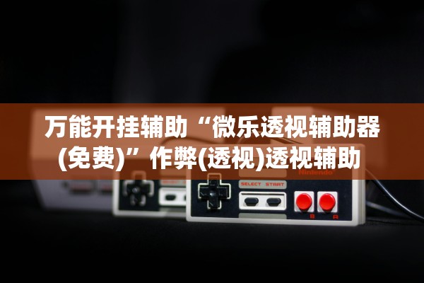 万能开挂辅助“微乐透视辅助器(免费)”作弊(透视)透视辅助 