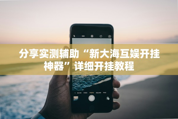 分享实测辅助“新大海互娱开挂神器”详细开挂教程