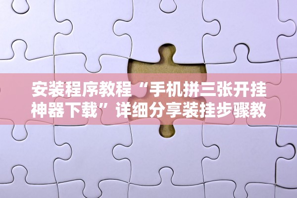 安装程序教程“手机拼三张开挂神器下载”详细分享装挂步骤教程