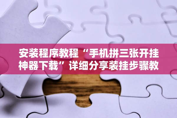 安装程序教程“手机拼三张开挂神器下载”详细分享装挂步骤教程