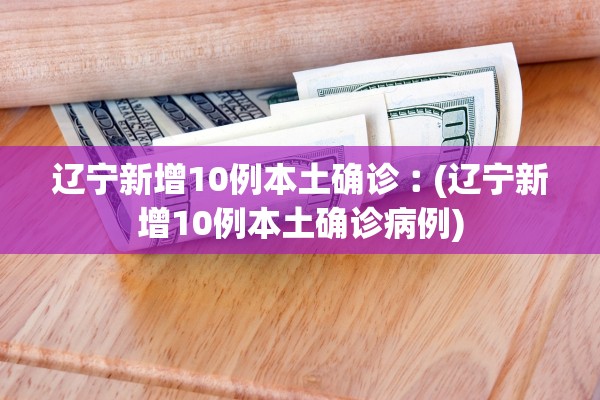 辽宁新增10例本土确诊︰(辽宁新增10例本土确诊病例)