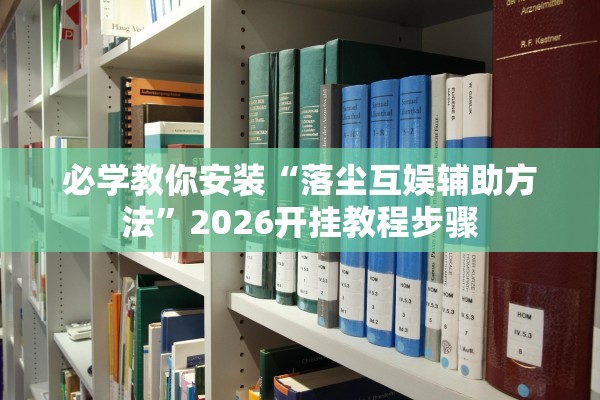 必学教你安装“落尘互娱辅助方法	”2026开挂教程步骤