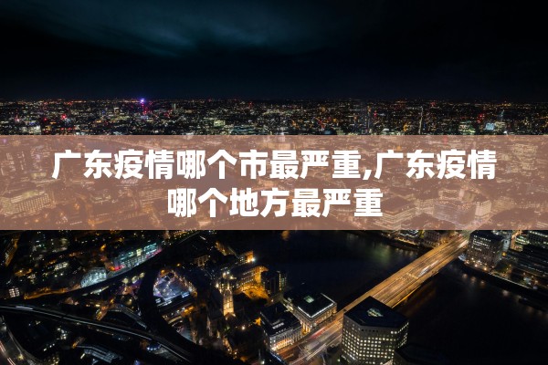 广东疫情哪个市最严重,广东疫情哪个地方最严重