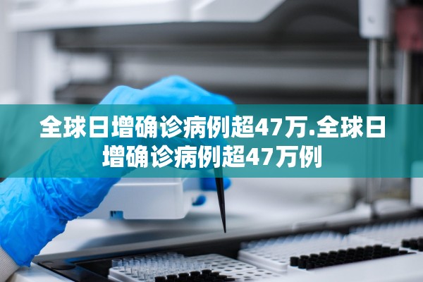 全球日增确诊病例超47万.全球日增确诊病例超47万例