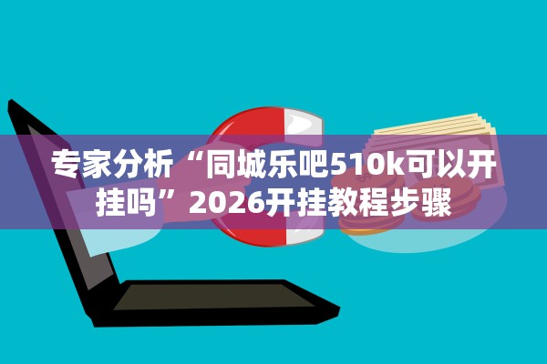 专家分析“同城乐吧510k可以开挂吗”2026开挂教程步骤