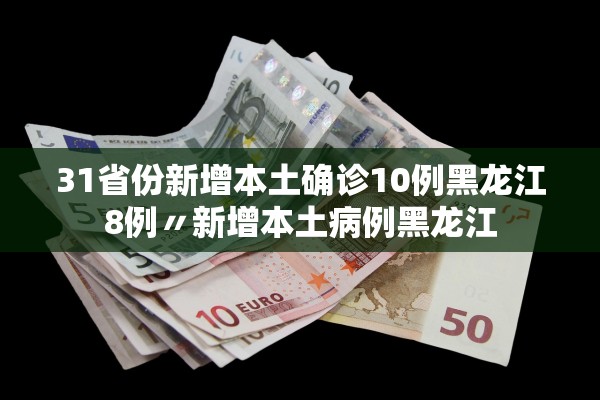 31省份新增本土确诊10例黑龙江8例〃新增本土病例黑龙江