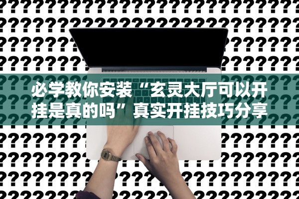 必学教你安装“玄灵大厅可以开挂是真的吗”真实开挂技巧分享