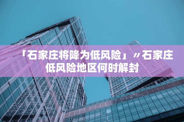 「石家庄将降为低风险」〃石家庄低风险地区何时解封