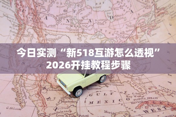 今日实测“新518互游怎么透视	”2026开挂教程步骤