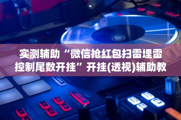 实测辅助“微信抢红包扫雷埋雷控制尾数开挂”开挂(透视)辅助教程
