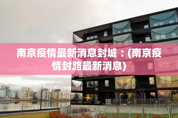 南京疫情最新消息封城︰(南京疫情封路最新消息)