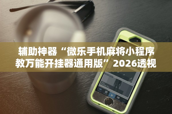 辅助神器“微乐手机麻将小程序教万能开挂器通用版”2026透视开挂