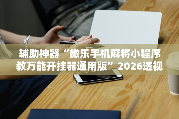 辅助神器“微乐手机麻将小程序教万能开挂器通用版”2026透视开挂