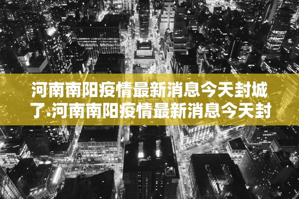 河南南阳疫情最新消息今天封城了.河南南阳疫情最新消息今天封城了吗