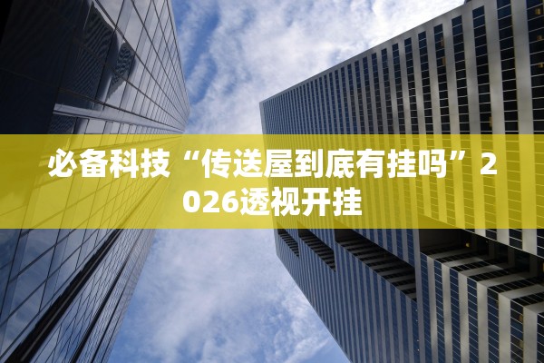 必备科技“传送屋到底有挂吗”2026透视开挂