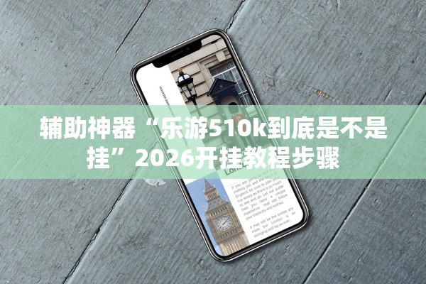 辅助神器“乐游510k到底是不是挂”2026开挂教程步骤