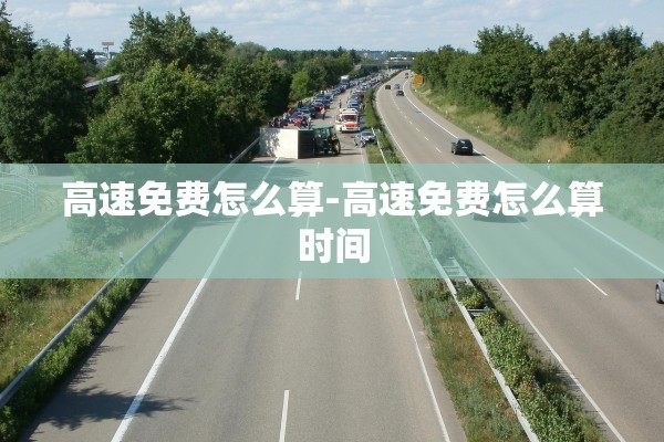 高速免费怎么算-高速免费怎么算时间