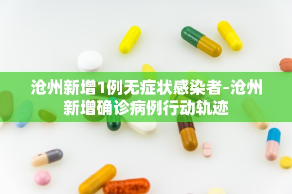 沧州新增1例无症状感染者-沧州新增确诊病例行动轨迹