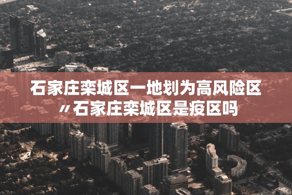 石家庄栾城区一地划为高风险区〃石家庄栾城区是疫区吗