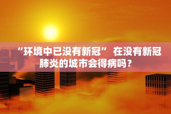 “环境中已没有新冠	” 在没有新冠肺炎的城市会得病吗？