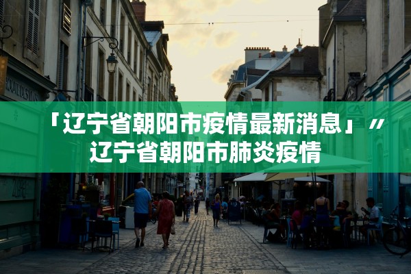 「辽宁省朝阳市疫情最新消息」〃辽宁省朝阳市肺炎疫情