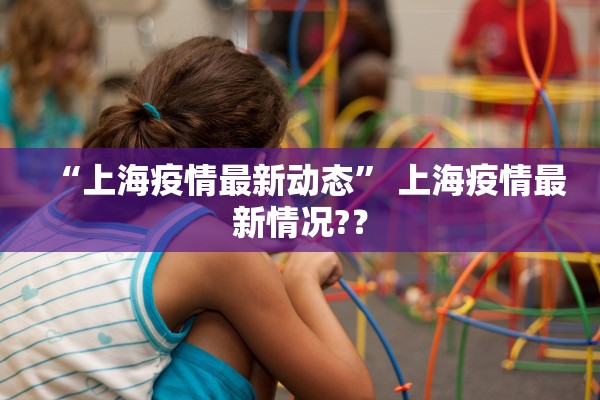 “上海疫情最新动态” 上海疫情最新情况?？