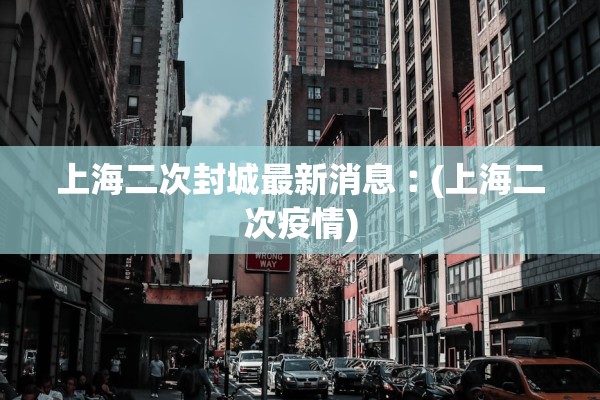 上海二次封城最新消息︰(上海二次疫情)